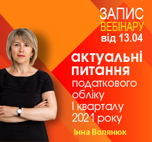 2021-04-13 УКРАЇНА І.Волянюк, АКТУАЛЬНІ ПИТАННЯ ПОДАТКОВОГО ОБЛІКУ 1 КВАРТАЛУ 2021 РОКУ